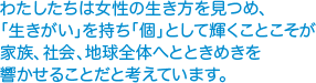 わたしたちは女性の生き方を見つめ、 「生きがい」を持ち「個」として輝くことこそが 家族、社会、地球全体へとときめきを 響かせることだと考えています。