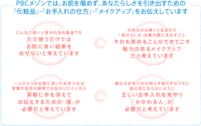 PBCメゾンでは、お肌を傷めず、あなたらしさを引き出すための『化粧品』・『お手入れの仕方』・『メイクアップ』をお伝えしています